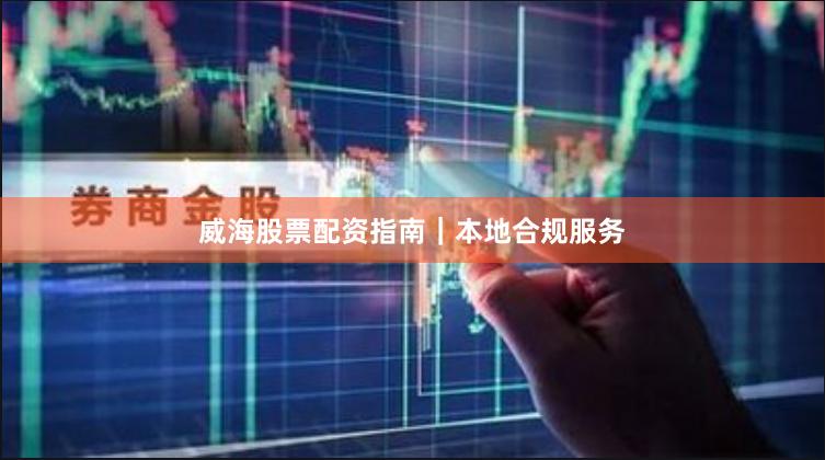 威海股票配资指南｜本地合规服务