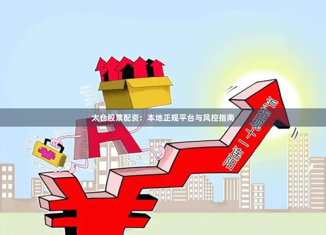 太仓股票配资：本地正规平台与风控指南