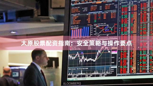 太原股票配资指南：安全策略与操作要点