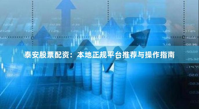 泰安股票配资：本地正规平台推荐与操作指南