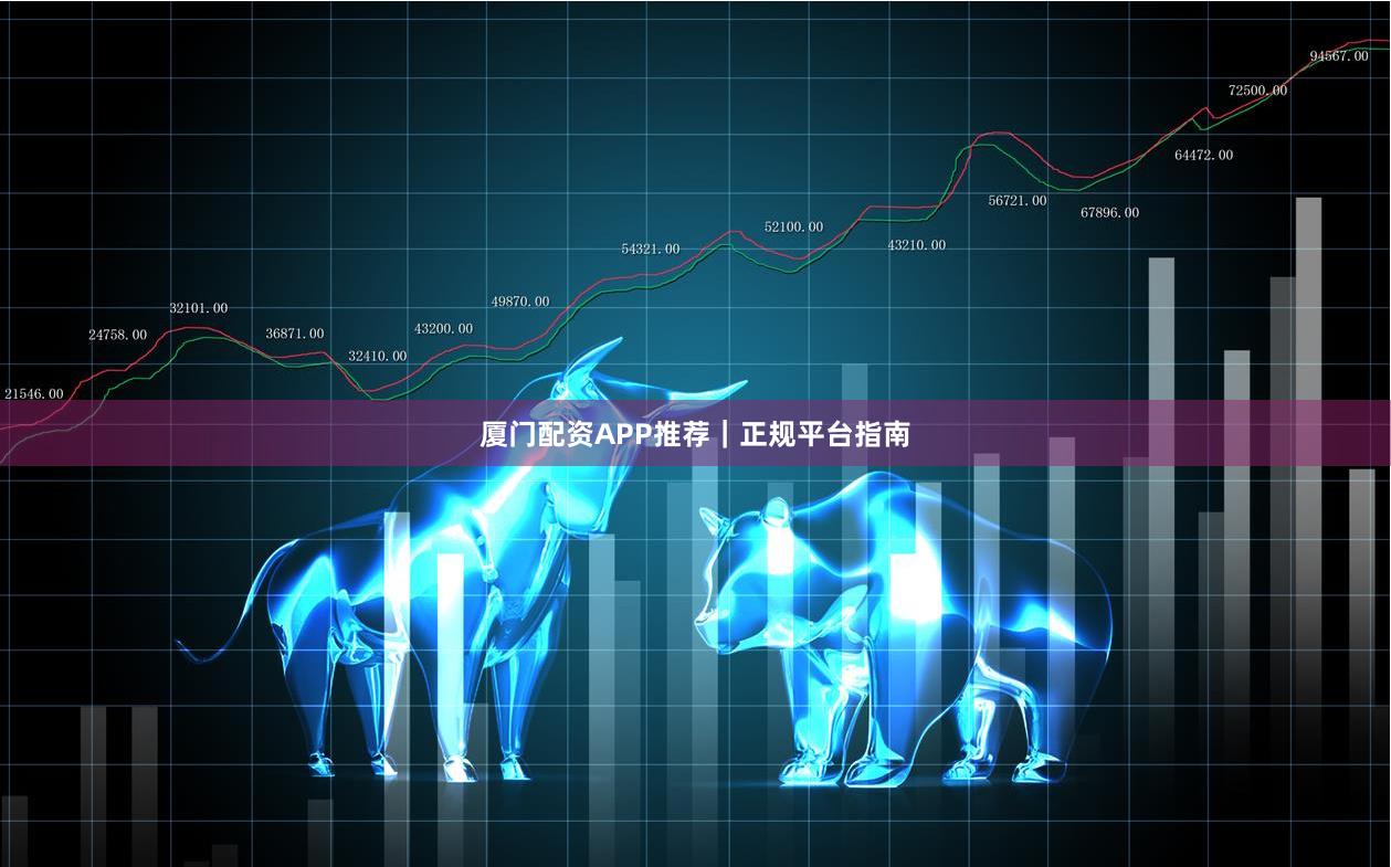 厦门配资APP推荐｜正规平台指南