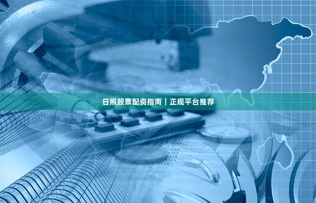 日照股票配资指南｜正规平台推荐
