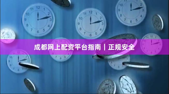 成都网上配资平台指南｜正规安全